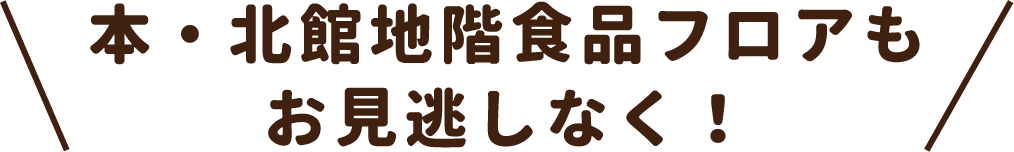 本・北館地階食品フロアもお見逃しなく！